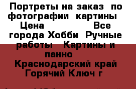 Портреты на заказ( по фотографии)-картины › Цена ­ 400-1000 - Все города Хобби. Ручные работы » Картины и панно   . Краснодарский край,Горячий Ключ г.
